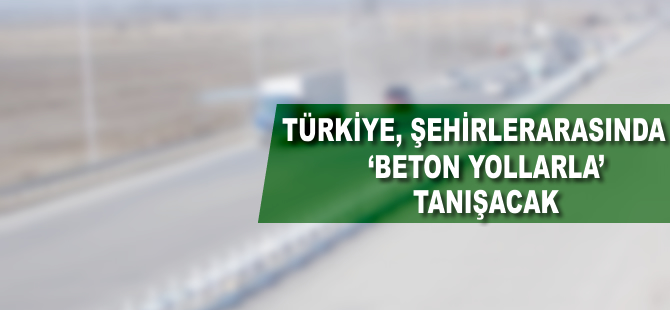 Türkiye, şehirlerarasında ‘beton yollarla’ tanışacak