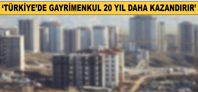 'Türkiye'de gayrimenkul 20 yıl daha kazandırır'