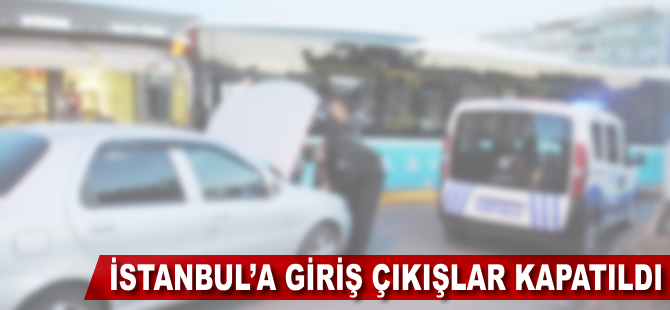 İstanbul'a giriş çıkışlar kapatıldı