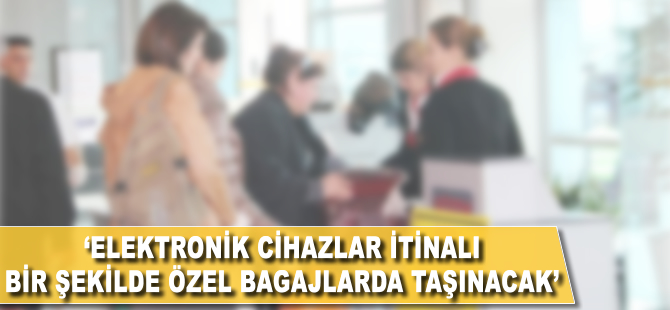 'Elektronik cihazlar itinalı bir şekilde özel bagajlarla taşınacak'