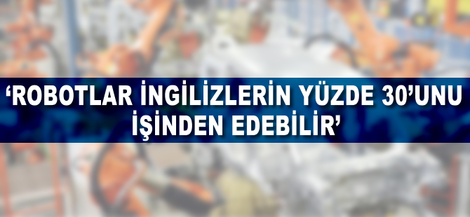 'Robotlar İngilizlerin yüzde 30'unu işinden edebilir'