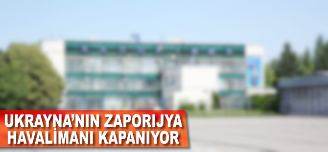 Ukrayna'nın Zaporijya Havalimanı kapanıyor