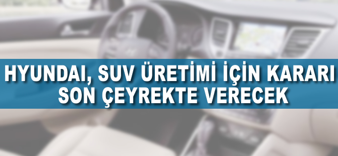 Hyundai, SUV üretimi için kararı son çeyrekte verecek