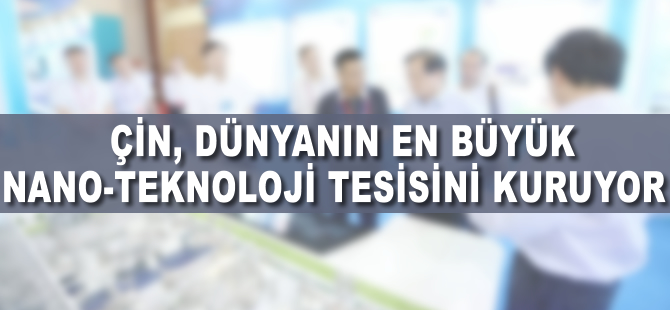 Çin, dünyanın en büyük nano-teknoloji tesisini kuruyor