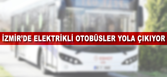 İzmir’de elektrikli otobüsler yola çıkıyor