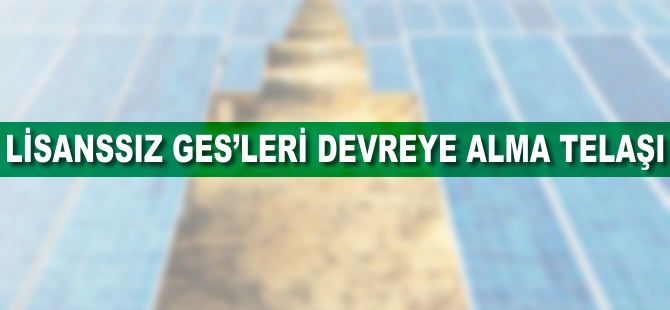 Lisanssız GES’leri devreye alma telaşı