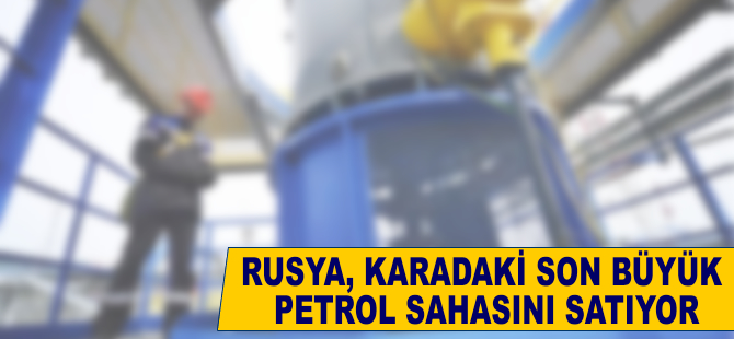 Rusya karadaki son büyük petrol sahasını da satıyor