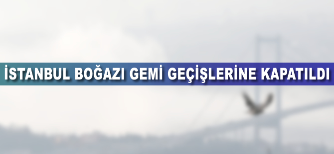 İstanbul Boğazı gemi geçişlerine kapatıldı