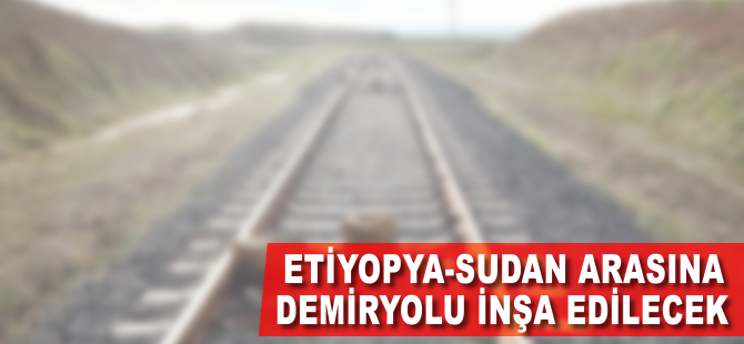 Etiyopya-Sudan arasına demiryolu inşa edilecek