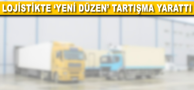 Lojistikte 'yeni düzen' tartışma yarattı