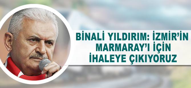 Binali Yıldırım: İzmir'in Marmaray'ı için ihaleye çıkıyoruz