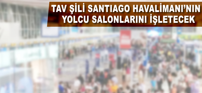 TAV Şili Santiago Havalimanı’nın yolcu salonlarını işletecek