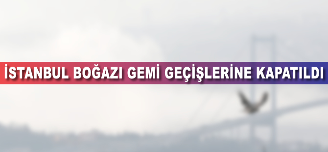 İstanbul Boğazı gemi geçişlerine kapatıldı