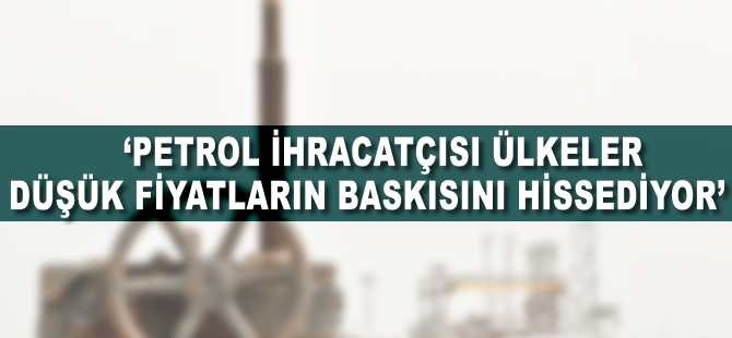 'Petrol ihracatçısı ülkeler düşük fiyatların baskısını hissediyor'