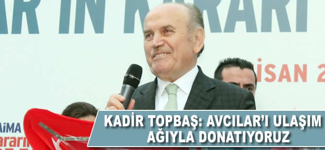 Kadir Topbaş: Avcılar'ı ulaşım ağıyla donatıyoruz