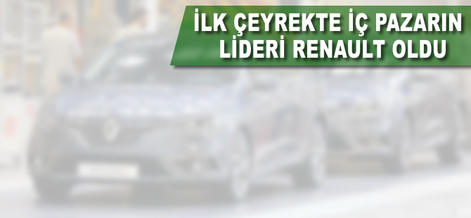 İlk çeyrekte iç pazarın lideri Renault oldu