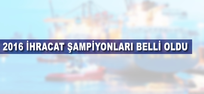 2016 ihracat şampiyonları belli oldu