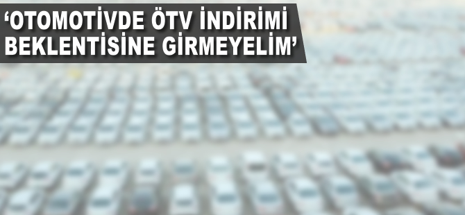 "Otomotivde ÖTV indirimi beklentisine girmeyelim"