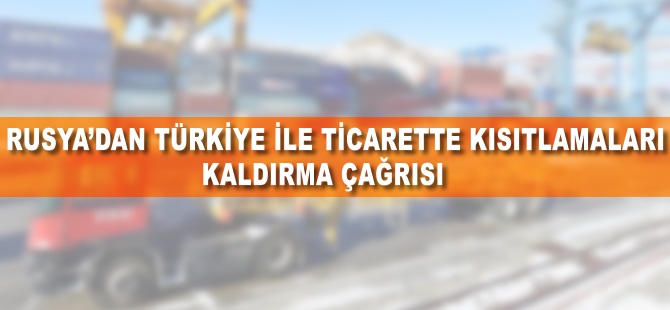 Rusya'dan Türkiye ile ticarette kısıtlamaları kaldırma çağrısı