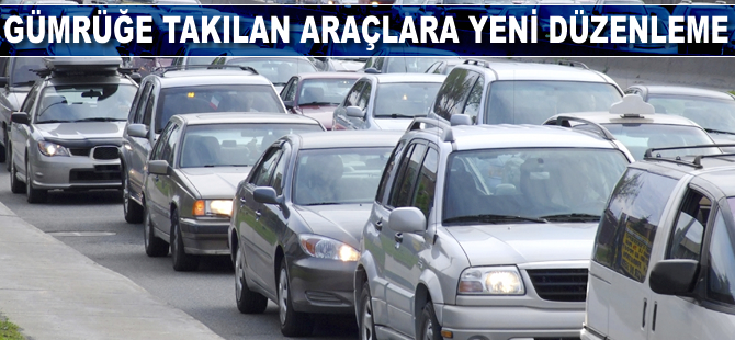 Gümrüğe takılan araçlara yeni düzenleme