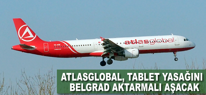 Atlasglobal, tablet yasağını Belgrad aktarmalı aşacak