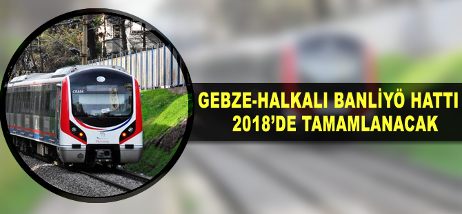 Gebze - Halkalı Banliyö Hattı 2018’de tamamlanacak