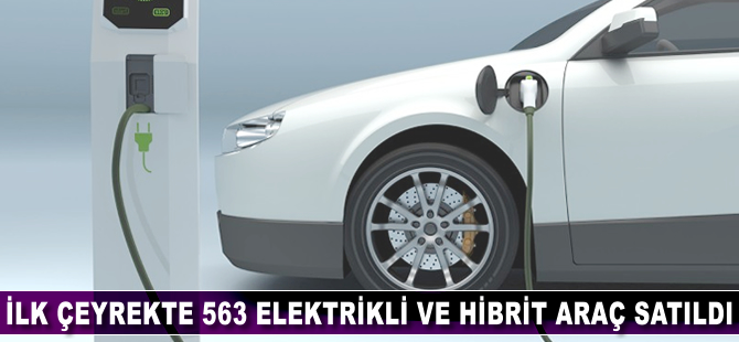 İlk çeyrekte 563 elektrikli ve hibrit araç satıldı