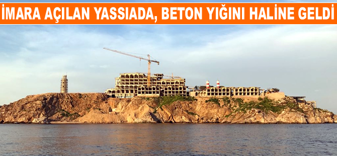 İmara açılan Yassıada, beton yığını haline geldi