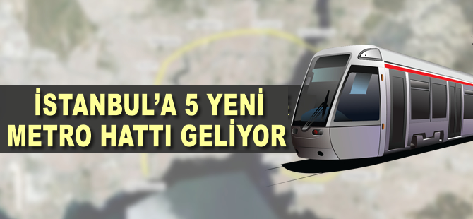 İstanbul'a 5 yeni metro hattı geliyor