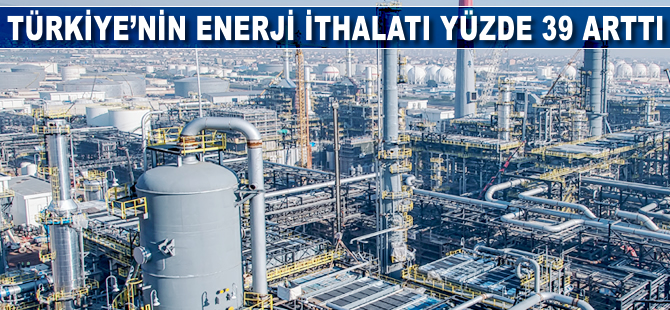 Türkiye'nin enerji ithalatı yüzde 39 arttı