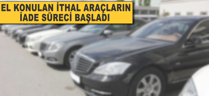 El konulan ithal araçların iade süreci başladı