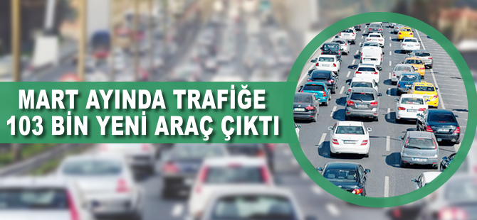 Mart ayında trafiğe 103 bin yeni araç çıktı