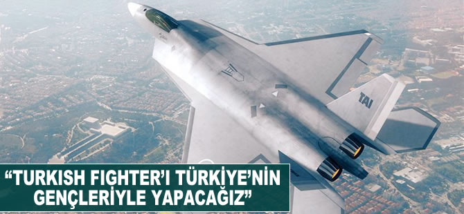 "Turkish Fighter'ı Türkiye'nin gençleri ile yapacağız"