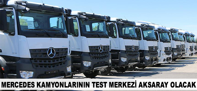 Mercedes kamyonların uzun yol testlerinde tek merkez Aksaray olacak