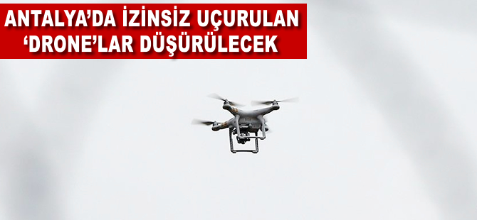 Antalya'da izinsiz uçurulan 'drone'lar düşürülecek