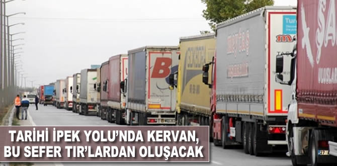 Tarihi İpekyolu’nda kervan, bu sefer TIR’lardan oluşacak