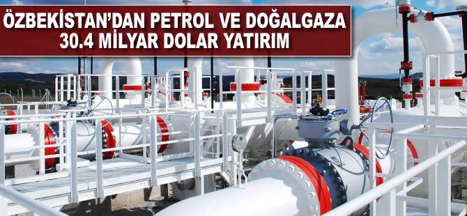 Özbekistan'dan petrol ve doğalgaza 30,4 milyar dolarlık yatırım