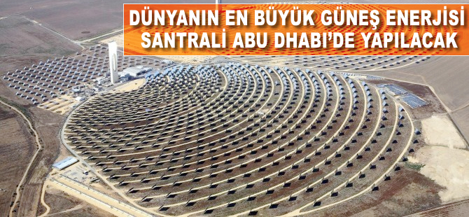 Dünyanın en büyük santrali Abu Dhabi'de yapılacak