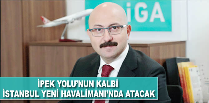 İpek Yolu’nun kalbi İstanbul Yeni Havalimanı’nda atacak