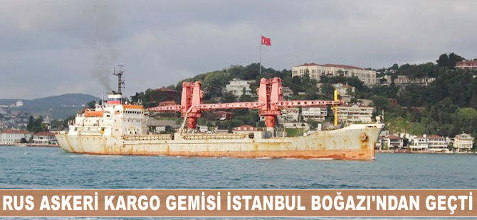 Rus askeri kargo gemisi İstanbul Boğazı'ndan geçti