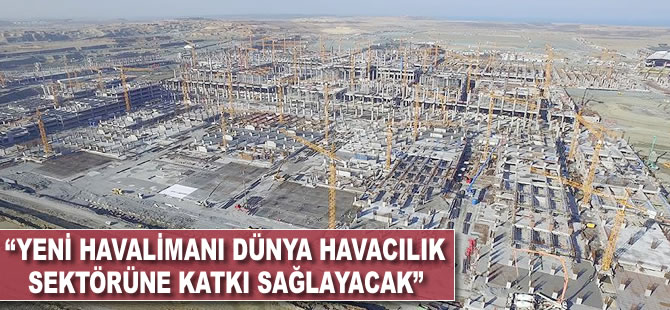 'Yeni havalimanı dünya havacılık sektörüne katkı sağlayacak'