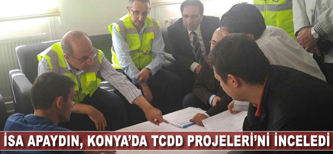 İsa Apaydın Konya'da TCDD Projeleri'ni İnceledi