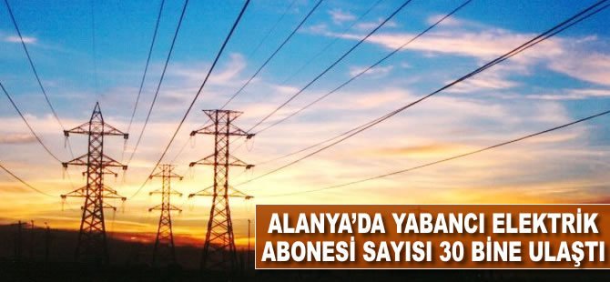 Alanya'da yabancı elektrik abonesi sayısı 30 bine ulaştı