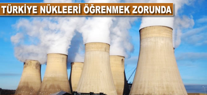 "Türkiye nükleeri öğrenmek zorunda"