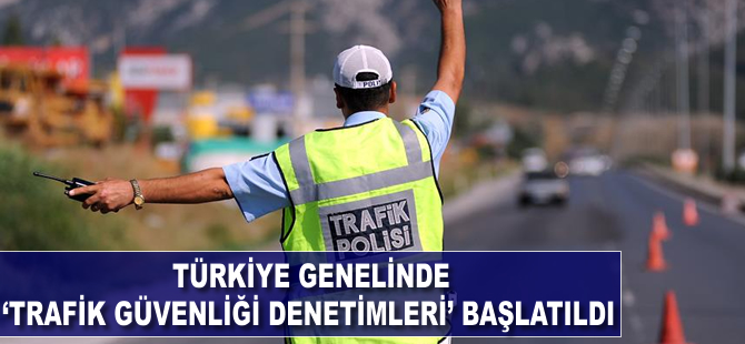 Türkiye genelinde 'trafik güvenliği denetimleri' başlatıldı