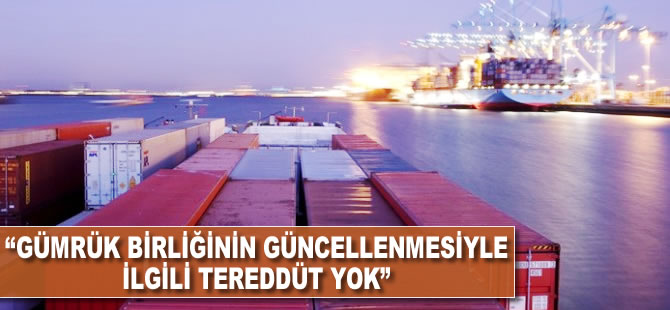 "Gümrük Birliğinin güncellenmesiyle ilgili tereddüt yok"