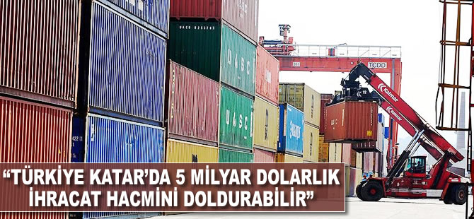 'Türkiye Katar'da 5 milyar dolarlık ihracat hacmini doldurabilir'