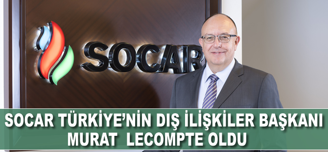 SOCAR Türkiye’nin Dış İlişkiler Başkanı Murat LeCompte oldu